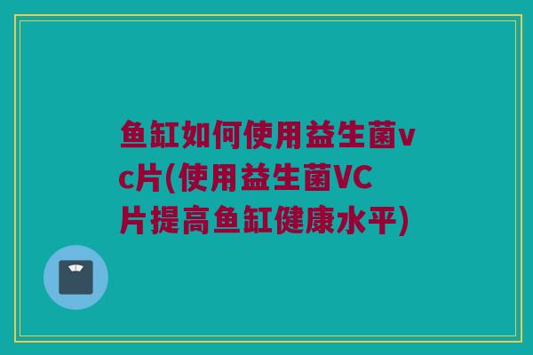 鱼缸如何使用益生菌vc片(使用益生菌VC片提高鱼缸健康水平)