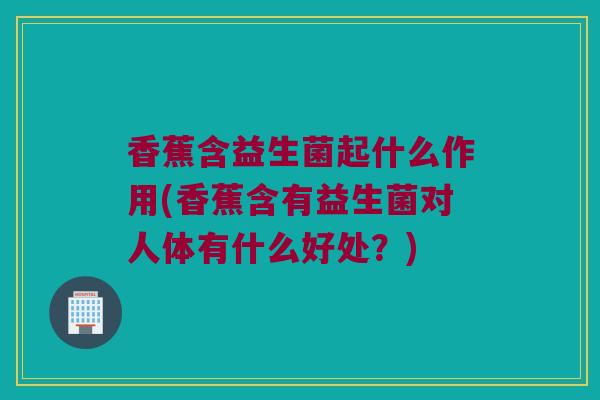 香蕉含益生菌起什么作用(香蕉含有益生菌对人体有什么好处?) 香蕉含益生菌起什么作用(香蕉含有益生菌对人体有什么好处?)
