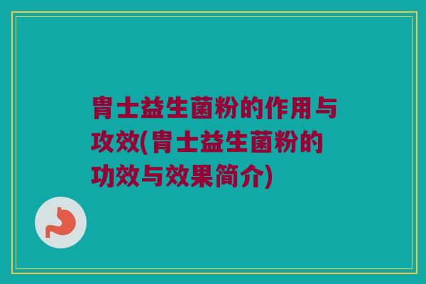 胄士益生菌粉的作用与攻效(胄士益生菌粉的功效与效果简介)