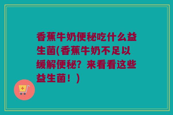 香蕉牛奶便秘吃什么益生菌(香蕉牛奶不足以缓解便秘？来看看这些益生菌！)