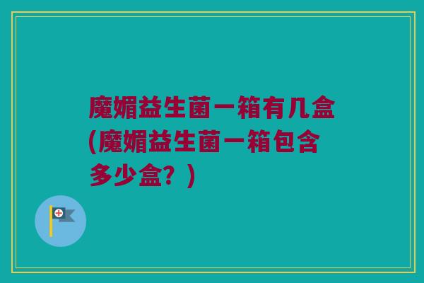 魔媚益生菌一箱有几盒(魔媚益生菌一箱包含多少盒？)