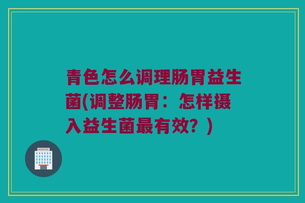 青色怎么调理肠胃益生菌(调整肠胃：怎样摄入益生菌最有效？)