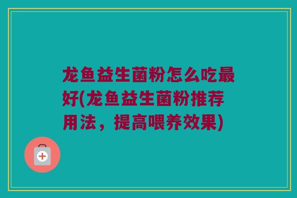龙鱼益生菌粉怎么吃最好(龙鱼益生菌粉推荐用法，提高喂养效果)