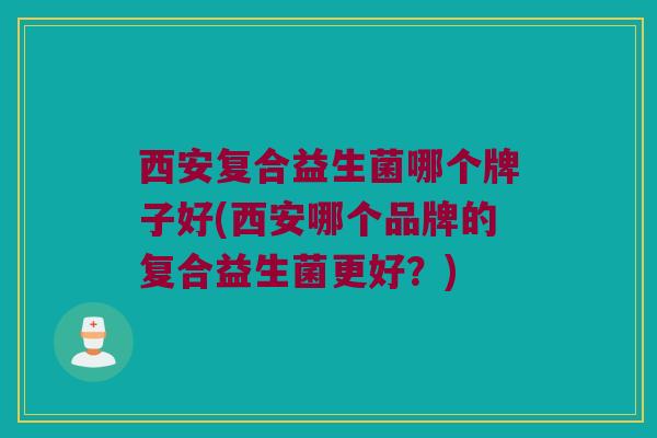 西安复合益生菌哪个牌子好(西安哪个品牌的复合益生菌更好？)