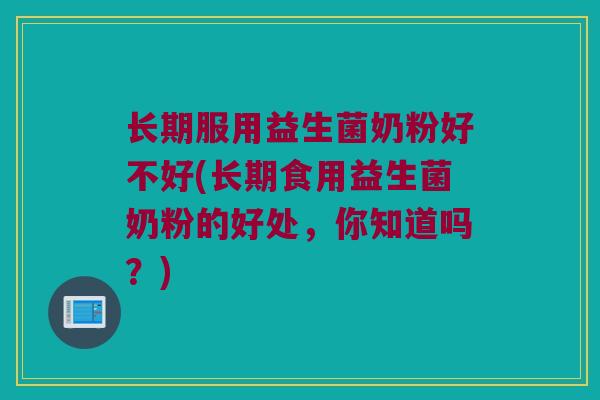 长期服用益生菌奶粉好不好(长期食用益生菌奶粉的好处，你知道吗？)