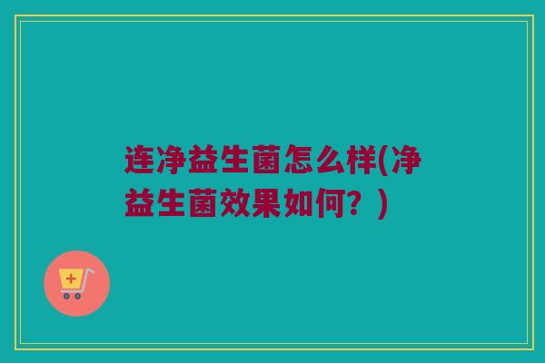 连净益生菌怎么样(净益生菌效果如何？)