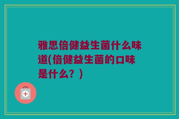 雅思倍健益生菌什么味道(倍健益生菌的口味是什么？)