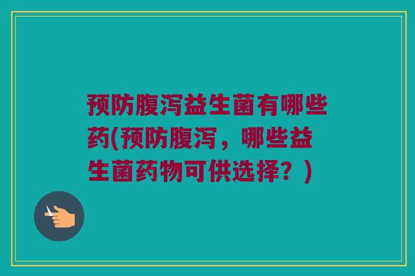 预防腹泻益生菌有哪些药(预防腹泻，哪些益生菌药物可供选择？)