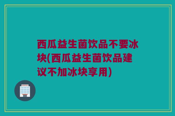 西瓜益生菌饮品不要冰块(西瓜益生菌饮品建议不加冰块享用)