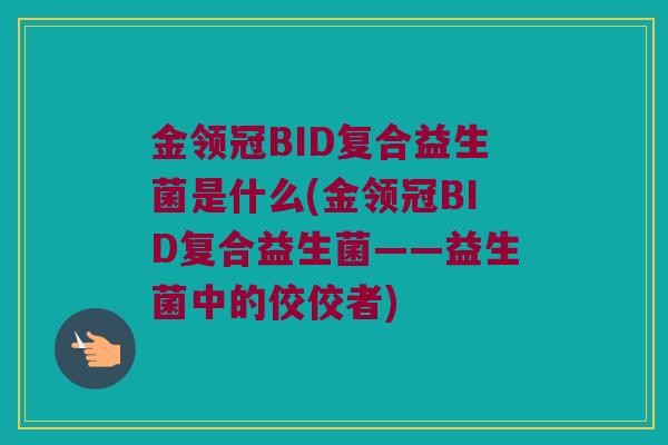 金领冠BID复合益生菌是什么(金领冠BID复合益生菌——益生菌中的佼佼者)