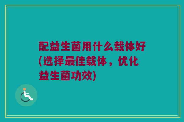 配益生菌用什么载体好(选择最佳载体，优化益生菌功效)