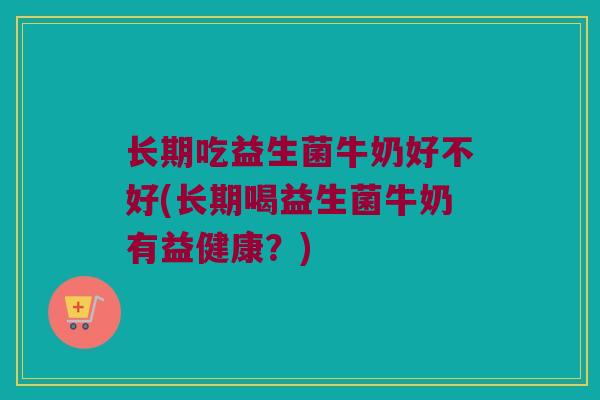 长期吃益生菌牛奶好不好(长期喝益生菌牛奶有益健康？)