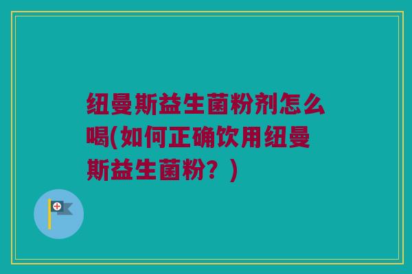 纽曼斯益生菌粉剂怎么喝(如何正确饮用纽曼斯益生菌粉？)