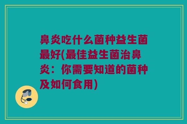 鼻炎吃什么菌种益生菌最好(最佳益生菌治鼻炎：你需要知道的菌种及如何食用)
