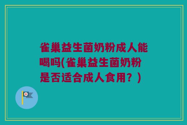 雀巢益生菌奶粉成人能喝吗(雀巢益生菌奶粉是否适合成人食用？)