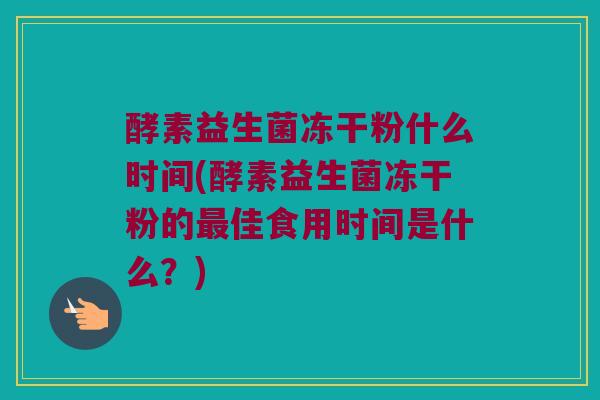 酵素益生菌冻干粉什么时间(酵素益生菌冻干粉的最佳食用时间是什么？)