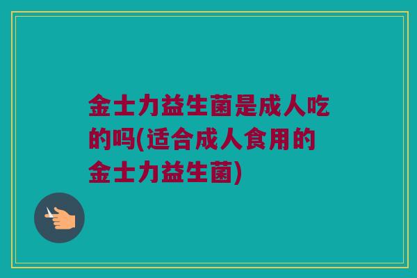 金士力益生菌是成人吃的吗(适合成人食用的金士力益生菌)