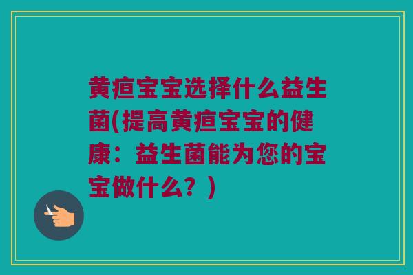 黄疸宝宝选择什么益生菌(提高黄疸宝宝的健康：益生菌能为您的宝宝做什么？)