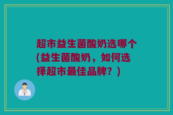 超市益生菌酸奶选哪个(益生菌酸奶，如何选择超市最佳品牌？)