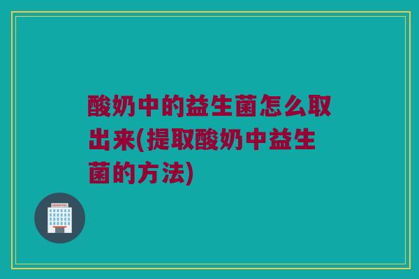 酸奶中的益生菌怎么取出来(提取酸奶中益生菌的方法)