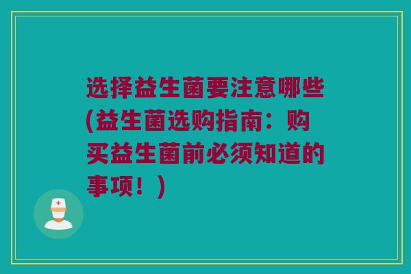 选择益生菌要注意哪些(益生菌选购指南：购买益生菌前必须知道的事项！)