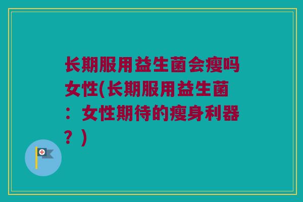 长期服用益生菌会瘦吗女性(长期服用益生菌：女性期待的瘦身利器？)