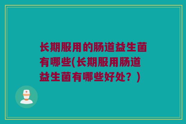 长期服用的肠道益生菌有哪些(长期服用肠道益生菌有哪些好处？)