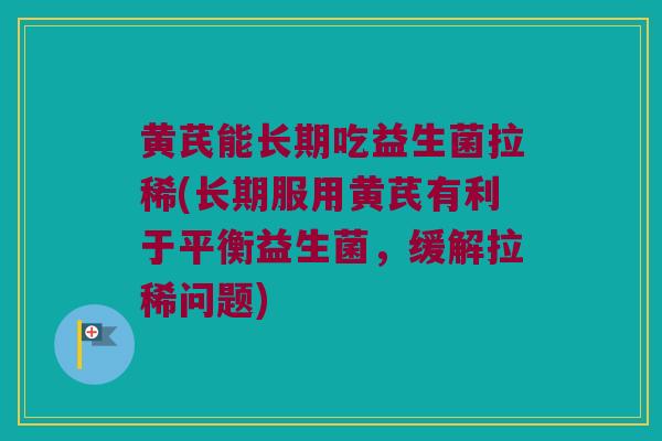 黄芪能长期吃益生菌拉稀(长期服用黄芪有利于平衡益生菌，缓解拉稀问题)
