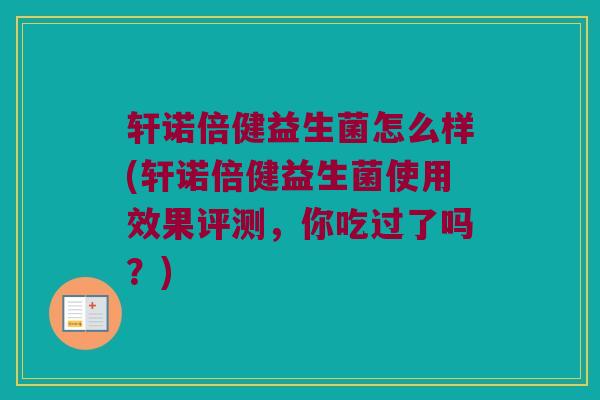 轩诺倍健益生菌怎么样(轩诺倍健益生菌使用效果评测，你吃过了吗？)