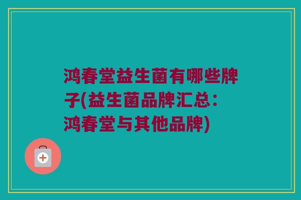 鸿春堂益生菌有哪些牌子(益生菌品牌汇总：鸿春堂与其他品牌)