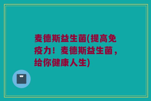 麦德斯益生菌(提高免疫力！麦德斯益生菌，给你健康人生)