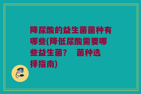 降尿酸的益生菌菌种有哪些(降低尿酸需要哪些益生菌？  菌种选择指南)