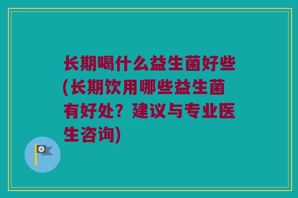 长期喝什么益生菌好些(长期饮用哪些益生菌有好处？建议与专业医生咨询)