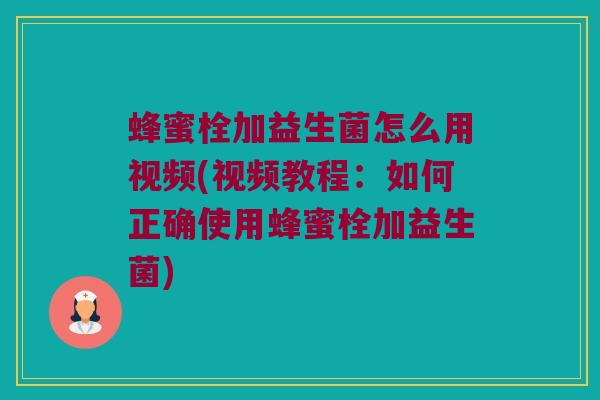 蜂蜜栓加益生菌怎么用视频(视频教程：如何正确使用蜂蜜栓加益生菌)