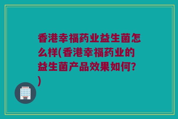香港幸福药业益生菌怎么样(香港幸福药业的益生菌产品效果如何？)