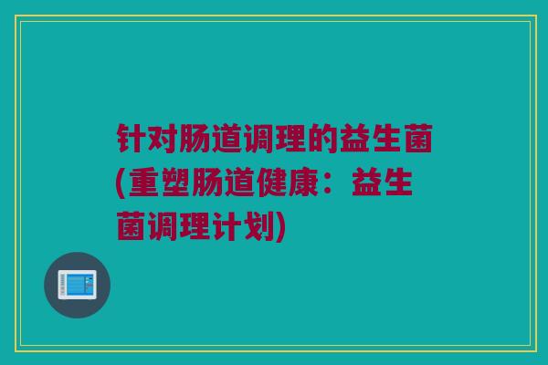 针对肠道调理的益生菌(重塑肠道健康：益生菌调理计划)