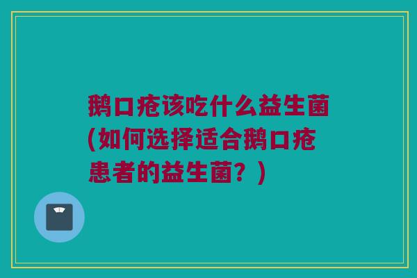 鹅口疮该吃什么益生菌(如何选择适合鹅口疮患者的益生菌？)
