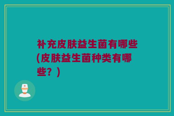 补充皮肤益生菌有哪些(皮肤益生菌种类有哪些？)