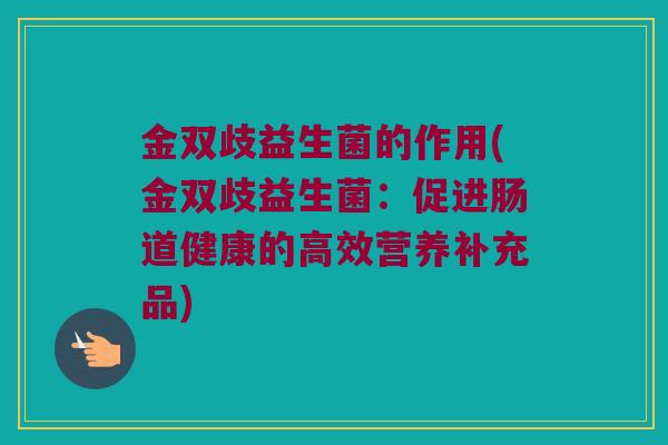 金双歧益生菌的作用(金双歧益生菌：促进肠道健康的高效营养补充品)