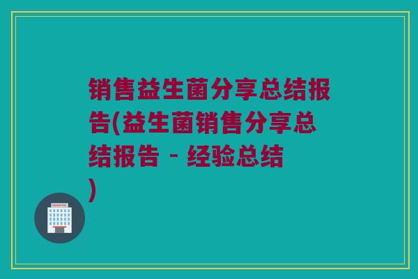 销售益生菌分享总结报告(益生菌销售分享总结报告 - 经验总结)