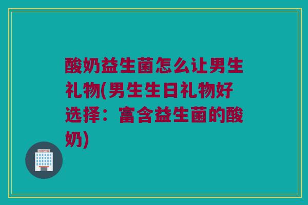 酸奶益生菌怎么让男生礼物(男生生日礼物好选择：富含益生菌的酸奶)
