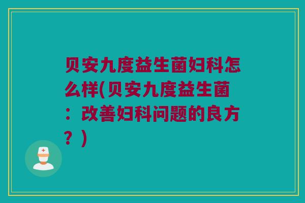贝安九度益生菌妇科怎么样(贝安九度益生菌：改善妇科问题的良方？)