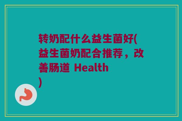 转奶配什么益生菌好(益生菌奶配合推荐，改善肠道 Health)