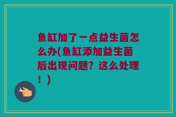 鱼缸加了一点益生菌怎么办(鱼缸添加益生菌后出现问题？这么处理！)