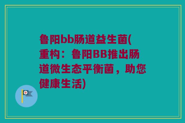 鲁阳bb肠道益生菌(重构：鲁阳BB推出肠道微生态平衡菌，助您健康生活)