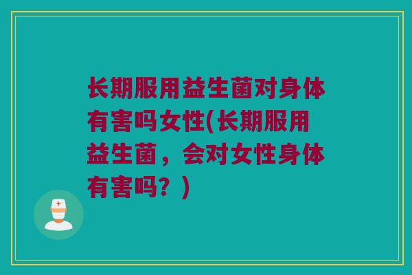 长期服用益生菌对身体有害吗女性(长期服用益生菌，会对女性身体有害吗？)