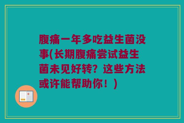 腹痛一年多吃益生菌没事(长期腹痛尝试益生菌未见好转？这些方法或许能帮助你！)