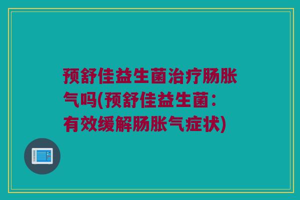 预舒佳益生菌治疗肠胀气吗(预舒佳益生菌：有效缓解肠胀气症状)