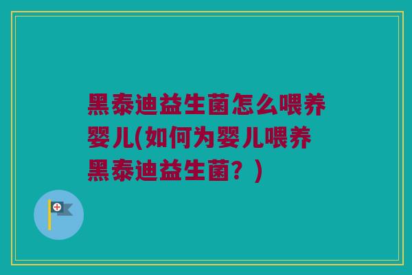 黑泰迪益生菌怎么喂养婴儿(如何为婴儿喂养黑泰迪益生菌？)