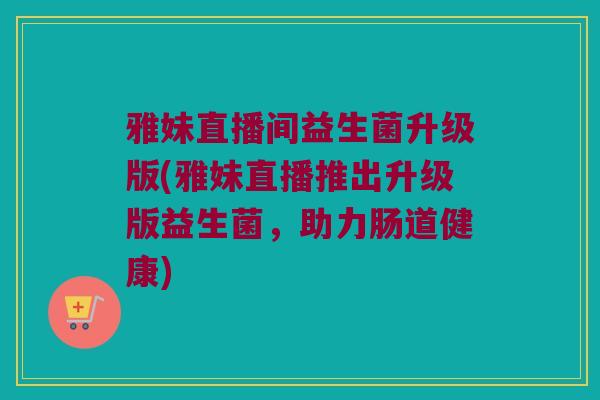 雅妹直播间益生菌升级版(雅妹直播推出升级版益生菌，助力肠道健康)